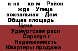 1-к кв 32 кв.м › Район ­ ждв › Улица ­ вокзальная › Дом ­ 2 › Общая площадь ­ 32 › Цена ­ 900 000 - Удмуртская респ., Сарапул г. Недвижимость » Квартиры продажа   . Удмуртская респ.,Сарапул г.